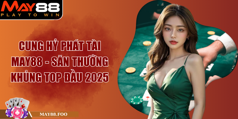 Cung Hỷ Phát Tài MAY88 - Săn Thưởng Khủng Top Đầu 2025